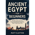 Ancient Egypt for Beginners: The Story of the Land of the Pharaohs Simplified for People Who Slept Through History Class