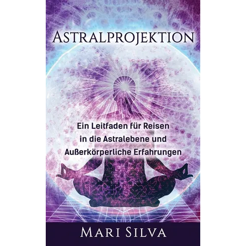 Astralprojektion: Ein Leitfaden für Reisen in die Astralebene und außerkörperliche Erfahrungen