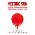 Melting Sun: The History of Nuclear Power in Japan and the Disaster at Fukushima Daiichi