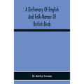 A Dictionary Of English And Folk-Names Of British Birds; With Their History, Meaning, And First Usage, And The Folk-Lore, Weather-Lore, Legends, Etc.,