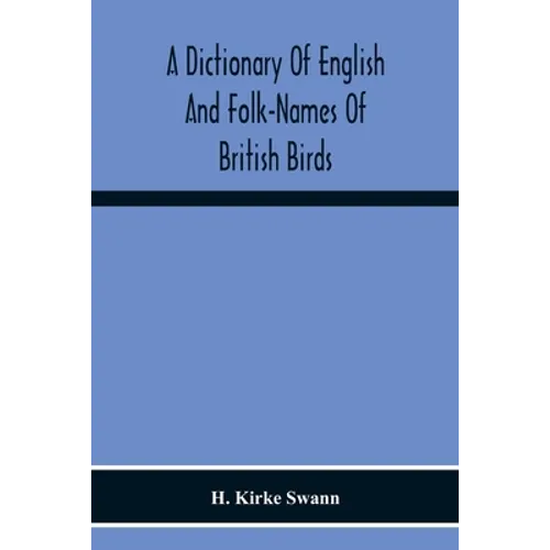 A Dictionary Of English And Folk-Names Of British Birds; With Their History, Meaning, And First Usage, And The Folk-Lore, Weather-Lore, Legends, Etc.,