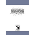 An Elementary Treatise On Mechanics, Embracing the theory of Statics and Dynamics, and Its Application to Solids and Fluids. Prepared For the Undergra
