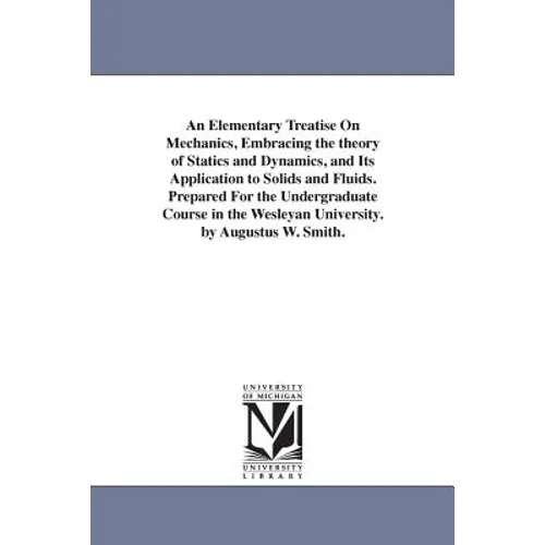 An Elementary Treatise On Mechanics, Embracing the theory of Statics and Dynamics, and Its Application to Solids and Fluids. Prepared For the Undergra