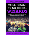 Volleyball Coaching Wizards - Wizard Women: Insights and Experience from Some of the World's Great Coaches
