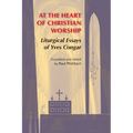 At the Heart of Christian Worship: Liturgical Essays of Yves Congar
