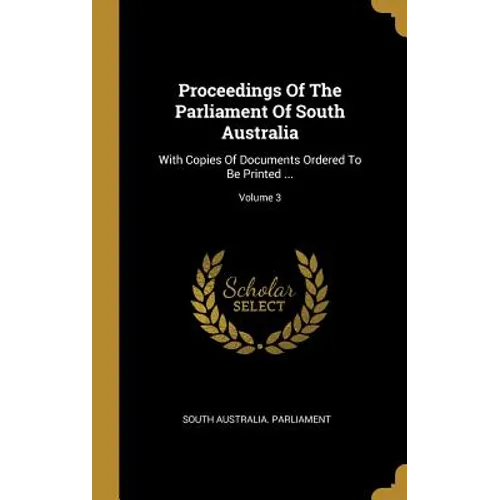 Proceedings Of The Parliament Of South Australia: With Copies Of Documents Ordered To Be Printed ...; Volume 3