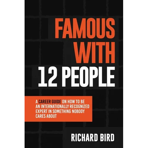 Famous with 12 People: A Career Guide on How to Be an Internationally Recognized Expert in Something Nobody Cares About: A Career Guide On How To Be A