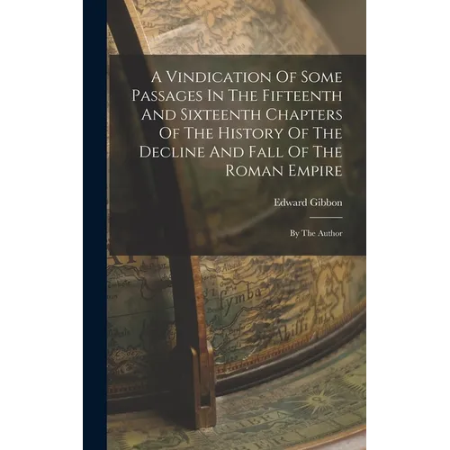 A Vindication Of Some Passages In The Fifteenth And Sixteenth Chapters Of The History Of The Decline And Fall Of The Roman Empire: By The Author