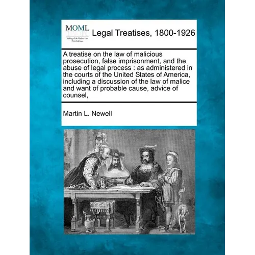 A treatise on the law of malicious prosecution, false imprisonment, and the abuse of legal process: as administered in the courts of the United States