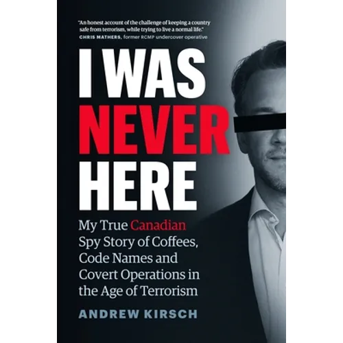 I Was Never Here: My True Canadian Spy Story of Coffees, Code Names, and Covert Operations in the Age of Terrorism