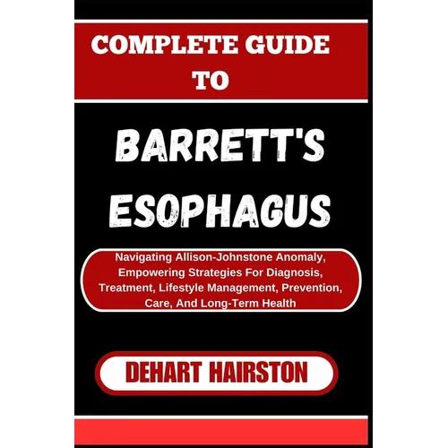 Complete Guide to Barrett's Esophagus: Navigating Allison-Johnstone Anomaly, Empowering Strategies For Diagnosis, Treatment, Lifestyle Management, Pre