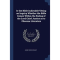 Is the Bible Indictable? Being an Inquiry Whether the Bible Comes Within the Ruling of the Lord Chief Justice as to Obscene Literature