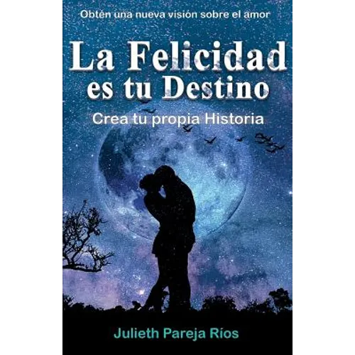 La Felicidad Es Tu Destino.: Crea Tu Propia Historia.