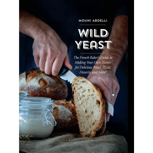 Wild Yeast: The French Baker's Guide to Making Your Own Starter for Delicious Bread, Pizza, Desserts, and More!