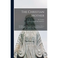 The Christian Mother; The Education of Her Children and Her Prayer. With an Account of the Archconfraternity of Christian Mothers ...