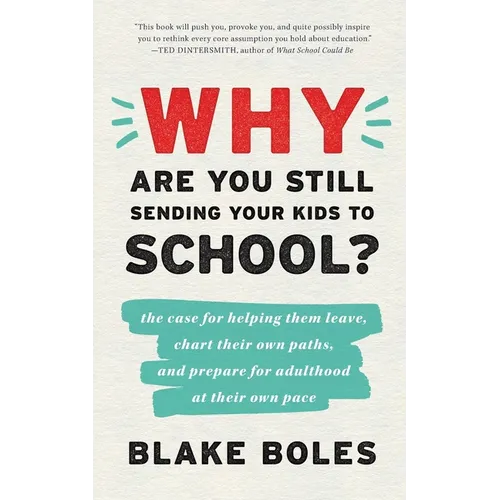 Why Are You Still Sending Your Kids to School?: the case for helping them leave, chart their own paths, and prepare for adulthood at their own pace