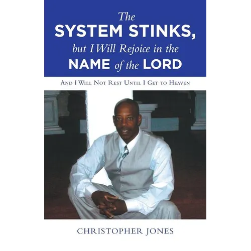 The System Stinks, but I Will Rejoice in the Name of the Lord: And I Will Not Rest Until I Get to Heaven