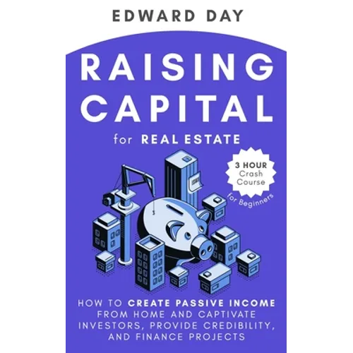 Raising Capital for Real Estate: How to Create Passive Income from Home and Captivate Investors, Provide Credibility and Finance Projects