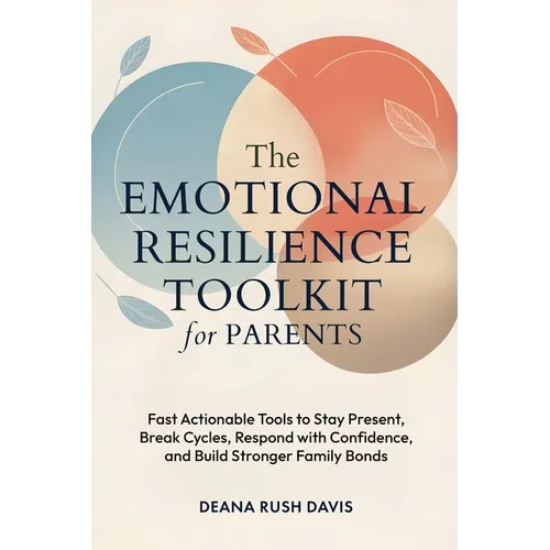 The Emotional Resilience Toolkit for Parents: Fast, Actionable Tools to Stay Present, Break Cycles, Respond with Confidence, and Build Stronger Family