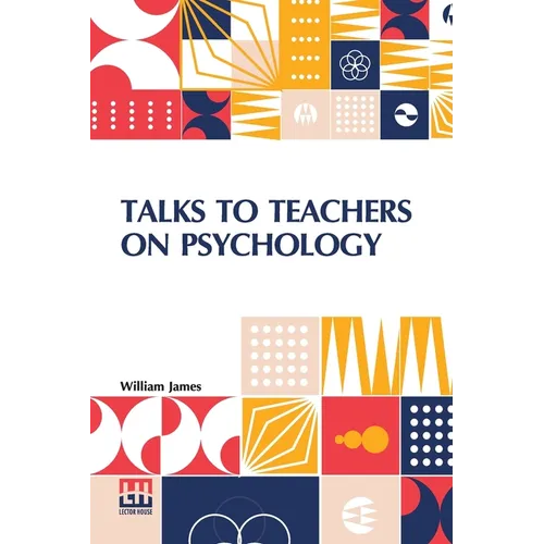 Talks To Teachers On Psychology: And To Students On Some Of Life s Ideals