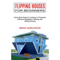 Flipping Houses for Beginners: Effective Strategies in Buying and Selling Houses (Quick Start Guide to Investing in Properties)
