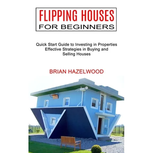 Flipping Houses for Beginners: Effective Strategies in Buying and Selling Houses (Quick Start Guide to Investing in Properties)