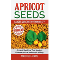 Apricot Seeds - Cancer Cure with Vitamin B17?: Ancient Medicine That Modern Pharmaceutical Industry Is Hiding