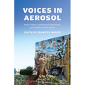 Voices in Aerosol: Youth Culture, Institutional Attunement, and Graffiti in Urban Mexico