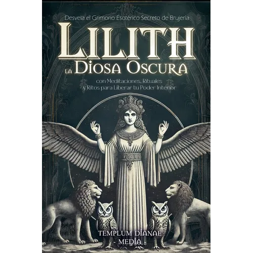 Lilith la Diosa Oscura: Desvela el Grimorio Esotérico Secreto de Brujería con Meditaciones, Rituales y Ritos para Liberar tu Poder Interior