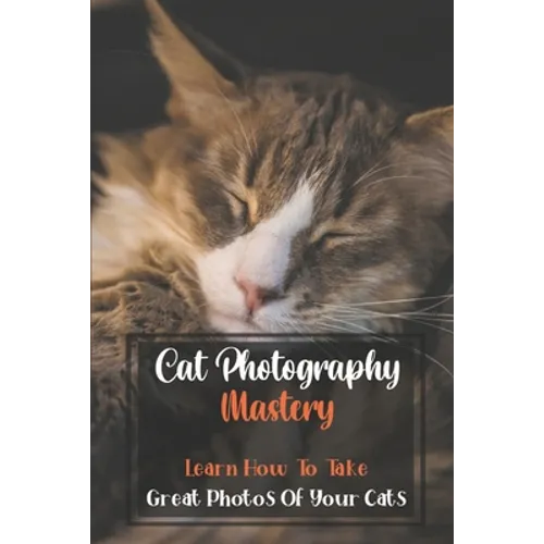 Cat Photography Mastery: Learn How To Take Great Photos Of Your Cats: Cat Photographs