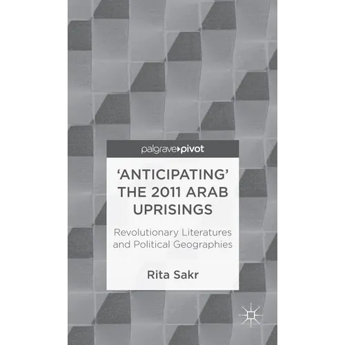 'Anticipating' the 2011 Arab Uprisings: Revolutionary Literatures and Political Geographies