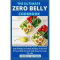 The Ultimate Zero Belly Cookbook: An Essential Guide With Quick, Nourishing And Healthy Zero Belly Recipes To Get Rid Of Your Belly Fat And Help Keep
