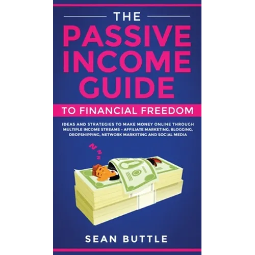 The Passive Income Guide to Financial Freedom: Ideas and Strategies to Make Money Online Through Multiple Income Streams - Affiliate Marketing, Bloggi