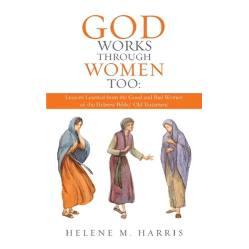 God Works Through Women Too: Lessons Learned from the Good and Bad Women of the Hebrew Bible/ Old Testament