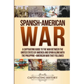 Spanish-American War: A Captivating Guide to the War Between the United States of America and Spain along with The Philippine-American War that Follow