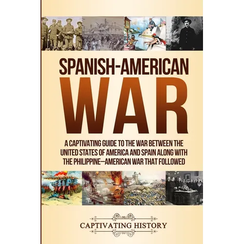 Spanish-American War: A Captivating Guide to the War Between the United States of America and Spain along with The Philippine-American War that Follow