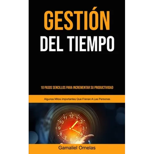 Gestión Del Tiempo: 10 pasos sencillos para incrementar su productividad (Algunos mitos importantes que frenan a las personas)