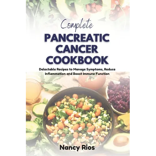 Complete Pancreatic Cancer Cookbook: Delectable Recipes to Manage Symptoms, Reduce Inflammation and Boost Immune Function
