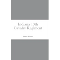 Historical Sketch And Roster Of The Indiana 13th Cavalry Regiment