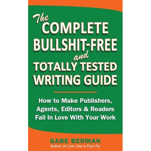 The Complete Bullshit-Free and Totally Tested Writing Guide: How To Make Publishers, Agents, Editors & Readers Fall In Love With Your Work