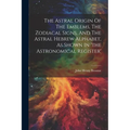 The Astral Origin Of The Emblems, The Zodiacal Signs, And The Astral Hebrew Alphabet, As Shown In 'the Astronomical Register'