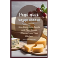 Home Made Vegan Cheese: Non Dairy, Nuts, Seeds and Plant Based Cheese from Your Kitchen