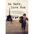 Be Safe, Love Mom: A Military Mom's Stories of Courage, Comfort, and Surviving Life on the Home Front