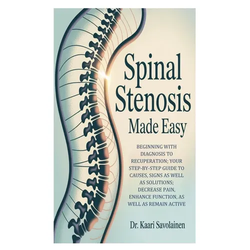 Spinal Stenosis Made Easy: Beginning with Diagnosis to Recuperation; Your Step-by-Step Guide to Causes, Signs as well as Solutions; Decrease Pain, Enh