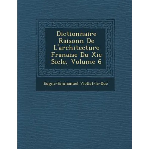 Dictionnaire Raisonn de L'Architecture Fran Aise Du XIE Si Cle, Volume 6
