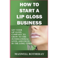 How to Start a Lip Gloss Business: Get Your Lip Gloss Company to Grow to The International Level and Excel in The Long-Term