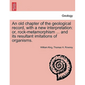 An Old Chapter of the Geological Record, with a New Interpretation: Or, Rock-Metamorphism ... and Its Resultant Imitations of Organisms.
