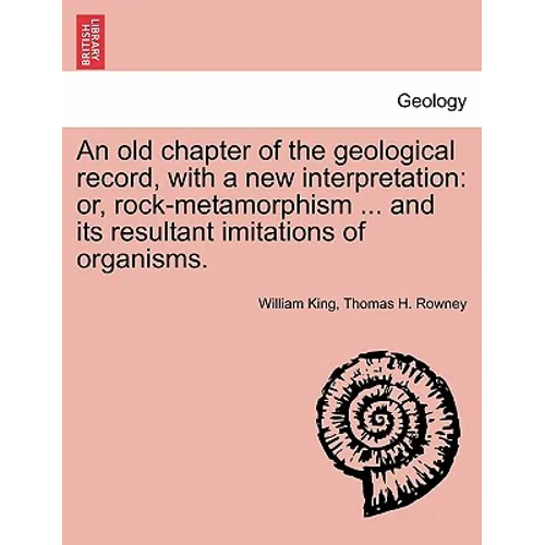 An Old Chapter of the Geological Record, with a New Interpretation: Or, Rock-Metamorphism ... and Its Resultant Imitations of Organisms.