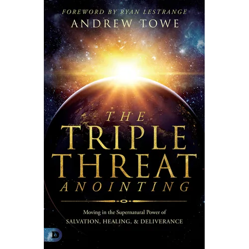 The Triple Threat Anointing: Moving in the Supernatural Power of Salvation, Healing and Deliverance