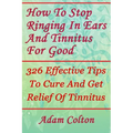 How To Stop Ringing In Ears And Tinnitus For Good: 326 Effective Tips To Cure And Get Relief Of Tinnitus